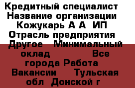 Кредитный специалист › Название организации ­ Кожукарь А.А, ИП › Отрасль предприятия ­ Другое › Минимальный оклад ­ 15 000 - Все города Работа » Вакансии   . Тульская обл.,Донской г.